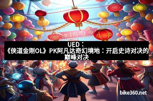 UED：《侠道金刚OL》PK阿凡达奇幻境地：开启史诗对决的巅峰对决