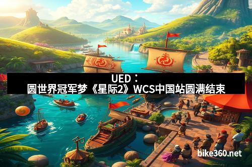 UED：圆世界冠军梦《星际2》WCS中国站圆满结束